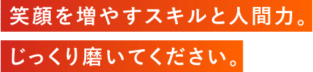 笑顔を増やすスキルと人間力。じっくり磨いてください。